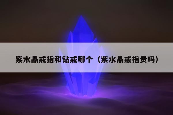 紫水晶戒指和钻戒哪个 紫水晶戒指贵吗