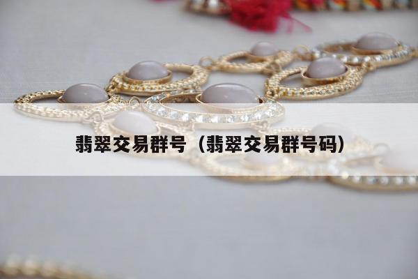 翡翠交易群号 翡翠交易群号码