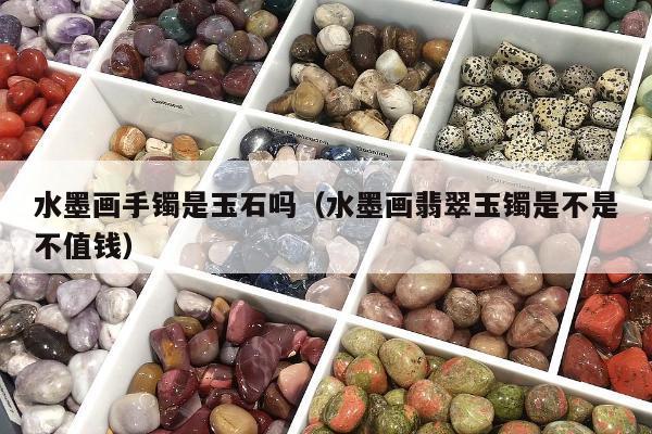 水墨画手镯是玉石吗 水墨画翡翠玉镯是不是不值钱