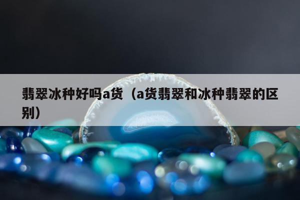 翡翠冰种好吗a货 a货翡翠和冰种翡翠的区别