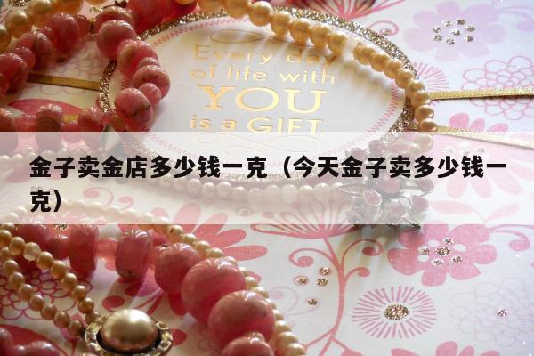 金子卖金店多少钱一克 今天金子卖多少钱一克