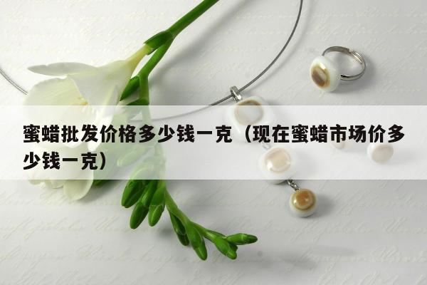 蜜蜡批发价格多少钱一克 现在蜜蜡市场价多少钱一克