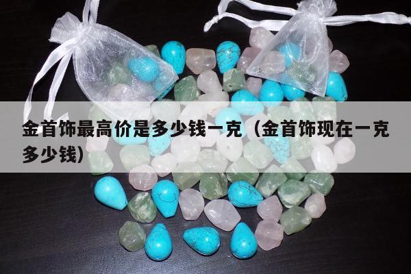 金首饰最高价是多少钱一克 金首饰现在一克多少钱