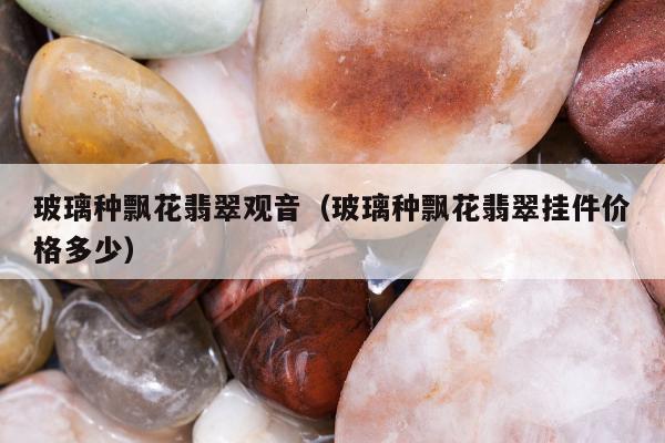 玻璃种飘花翡翠观音 玻璃种飘花翡翠挂件价格多少