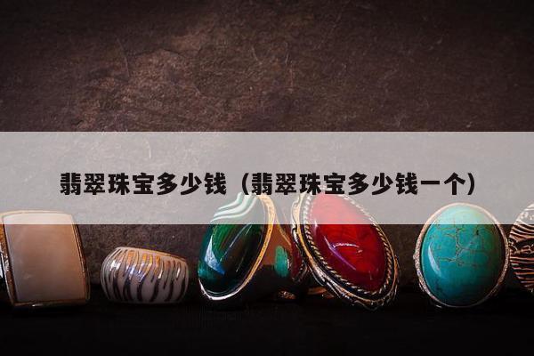 翡翠珠宝多少钱 翡翠珠宝多少钱一个