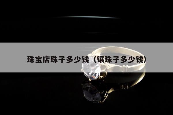 珠宝店珠子多少钱 镶珠子多少钱