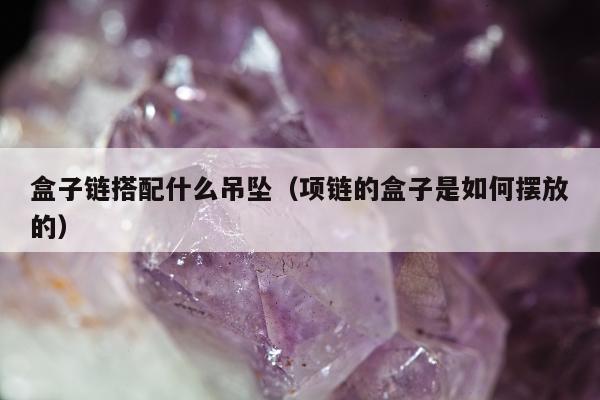盒子链搭配什么吊坠 项链的盒子是如何摆放的
