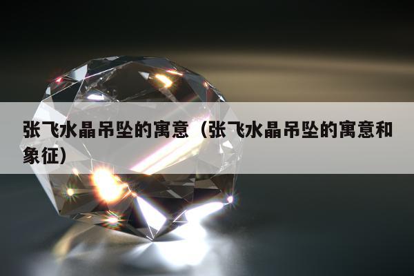 张飞水晶吊坠的寓意（张飞水晶吊坠的寓意和象征）