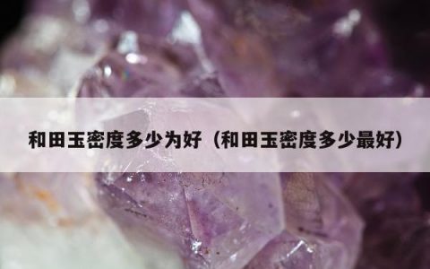 和田玉密度多少为好（和田玉密度多少最好）