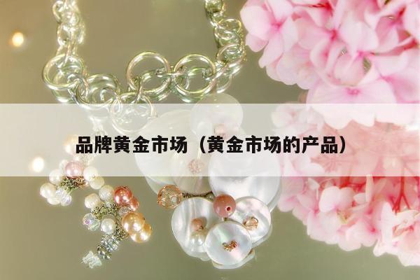 品牌黄金市场（黄金市场的产品）