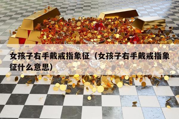 女孩子右手戴戒指象征（女孩子右手戴戒指象征什么意思）