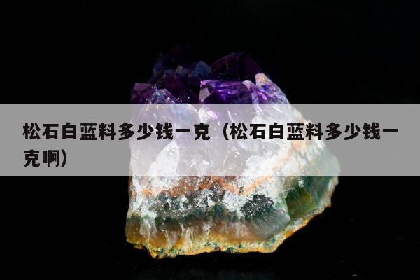 松石白蓝料多少钱一克（松石白蓝料多少钱一克啊）