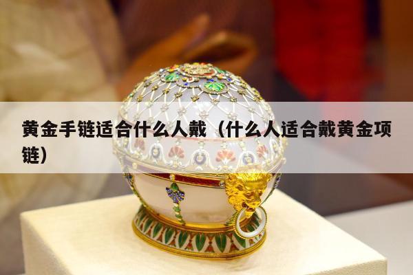 黄金手链适合什么人戴（什么人适合戴黄金项链）