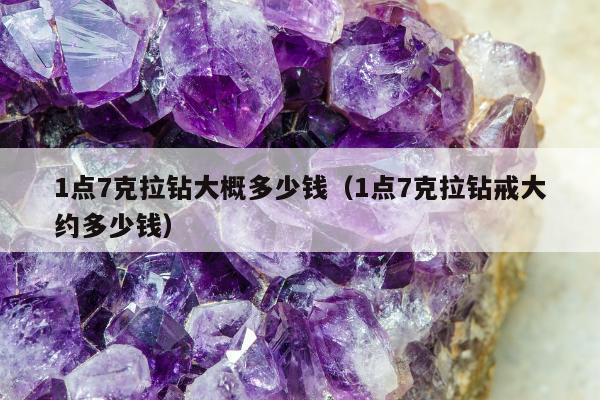 点7克拉钻大概多少钱（1点7克拉钻戒大约多少钱）"