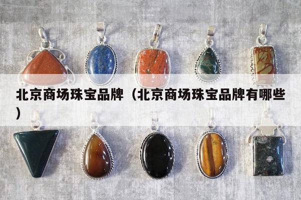 北京商场珠宝品牌（北京商场珠宝品牌有哪些）