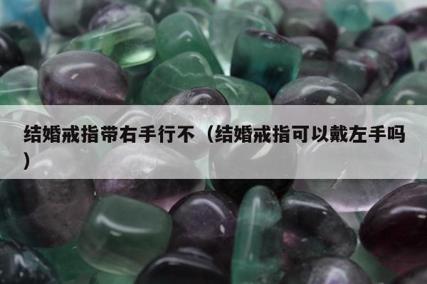 结婚戒指带右手行不（结婚戒指可以戴左手吗）