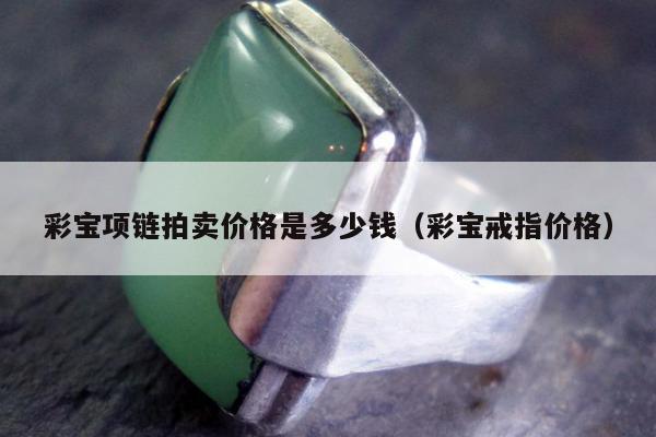 彩宝项链拍卖价格是多少钱（彩宝戒指价格）