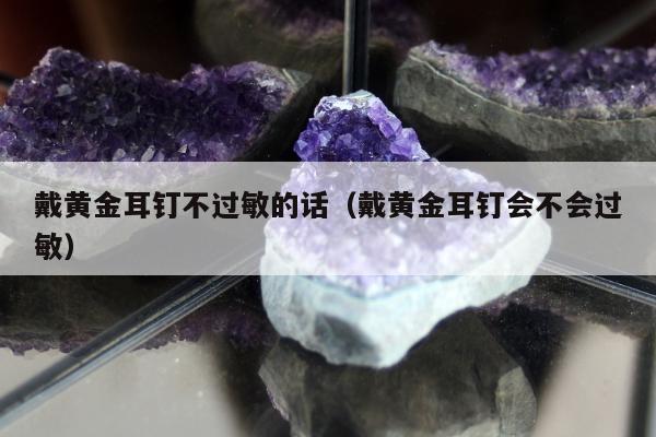 戴黄金耳钉不过敏的话（戴黄金耳钉会不会过敏）