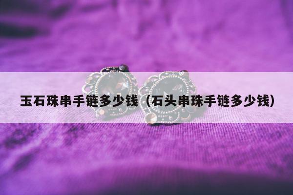 玉石珠串手链多少钱（石头串珠手链多少钱）