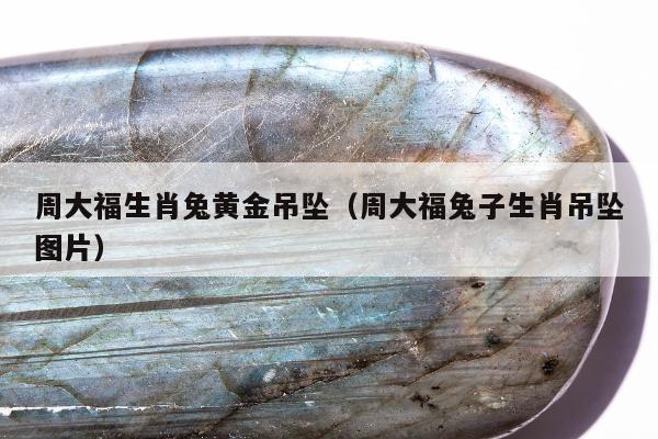 周大福生肖兔黄金吊坠（周大福兔子生肖吊坠图片）