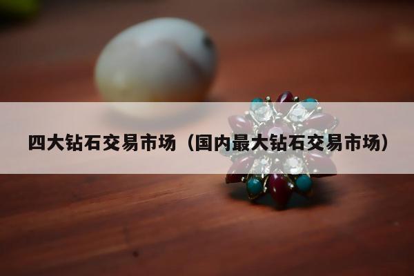 四大钻石交易市场（国内最大钻石交易市场）