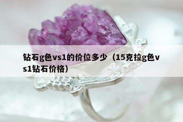 钻石g色vs1的价位多少（15克拉g色vs1钻石价格）