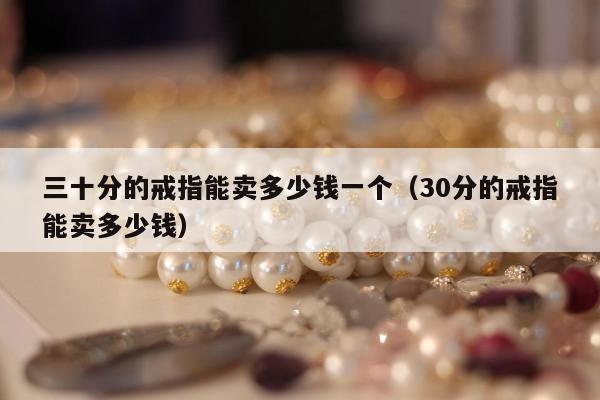 三十分的戒指能卖多少钱一个（30分的戒指能卖多少钱）