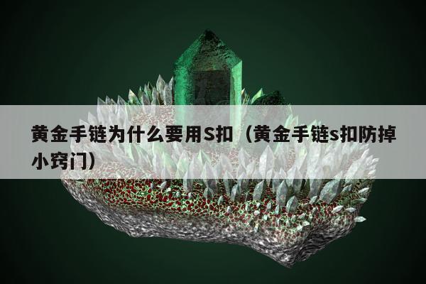 黄金手链为什么要用S扣（黄金手链s扣防掉小窍门）