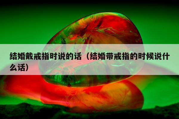 结婚戴戒指时说的话（结婚带戒指的时候说什么话）