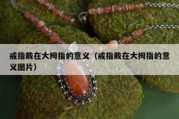 戒指戴在大拇指的意义（戒指戴在大拇指的意义图片）