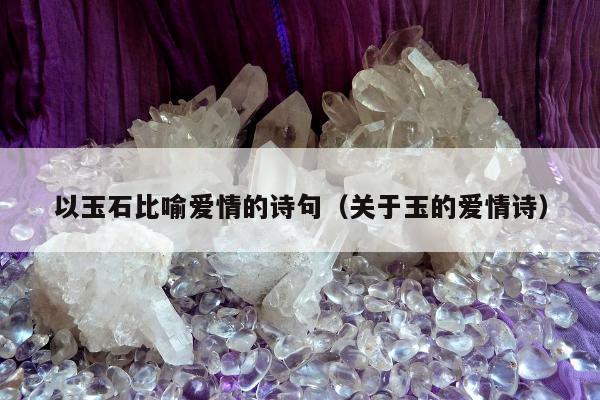 以玉石比喻爱情的诗句（关于玉的爱情诗）