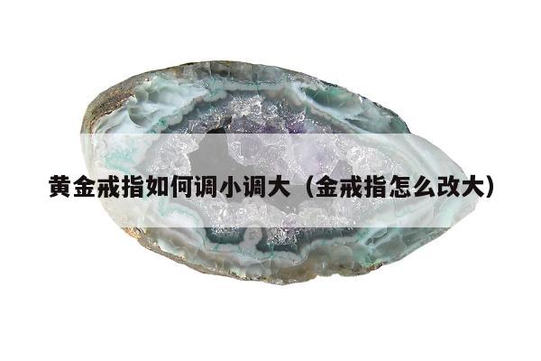 黄金戒指如何调小调大（金戒指怎么改大）