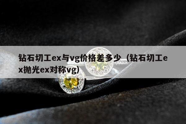 钻石切工ex与vg价格差多少（钻石切工ex抛光ex对称vg）