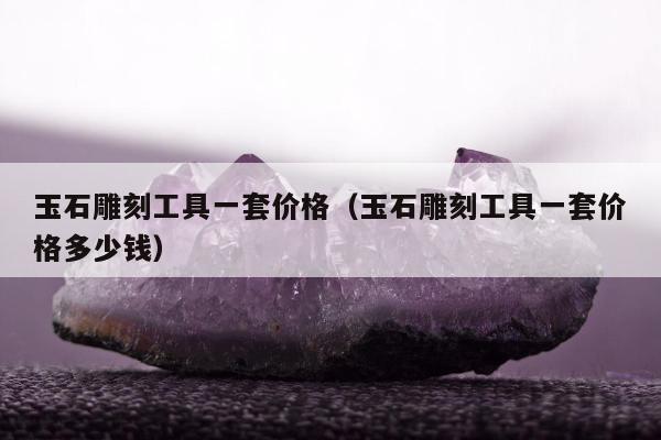 玉石雕刻工具一套价格（玉石雕刻工具一套价格多少钱）