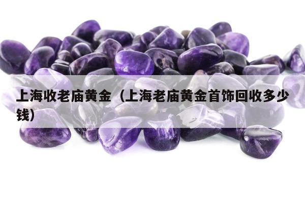 上海收老庙黄金（上海老庙黄金首饰回收多少钱）