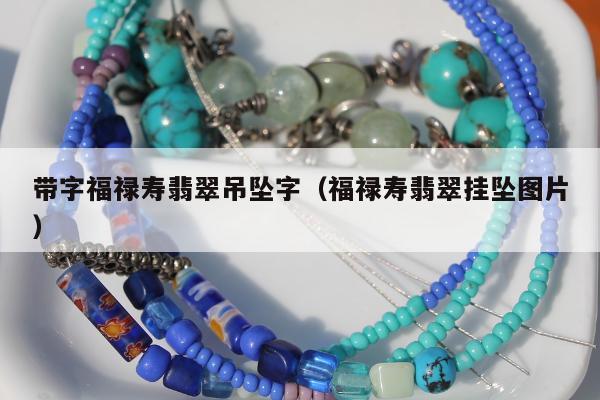带字福禄寿翡翠吊坠字（福禄寿翡翠挂坠图片）