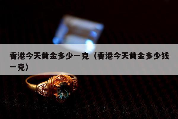 香港今天黄金多少一克（香港今天黄金多少钱一克）