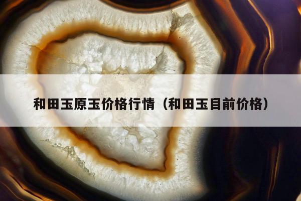 和田玉原玉价格行情（和田玉目前价格）
