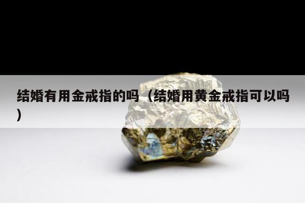 结婚有用金戒指的吗（结婚用黄金戒指可以吗）