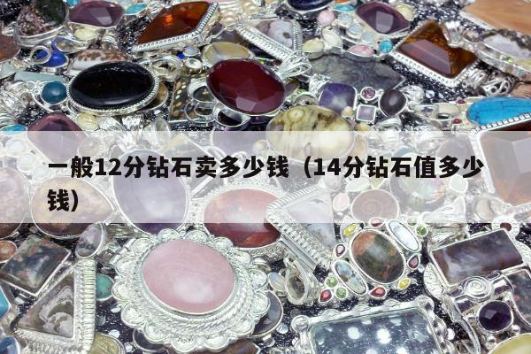 一般12分钻石卖多少钱（14分钻石值多少钱）