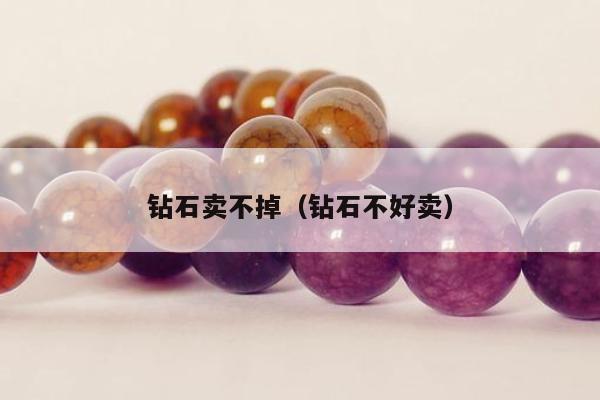 钻石卖不掉（钻石不好卖）