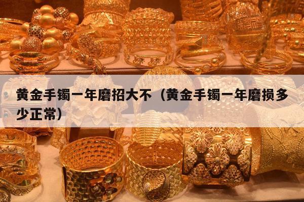 黄金手镯一年磨招大不（黄金手镯一年磨损多少正常）