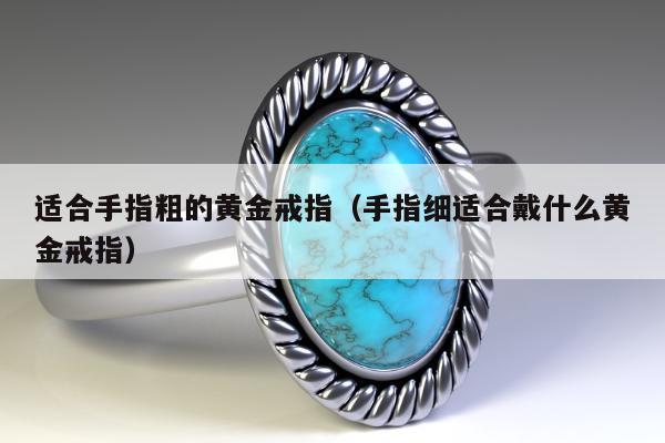 适合手指粗的黄金戒指（手指细适合戴什么黄金戒指）