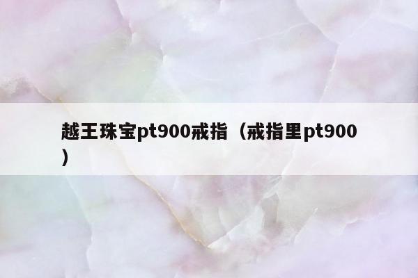 越王珠宝pt900戒指（戒指里pt900）