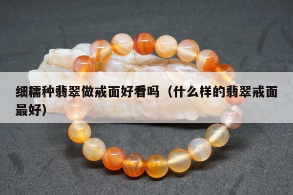 细糯种翡翠做戒面好看吗（什么样的翡翠戒面最好）