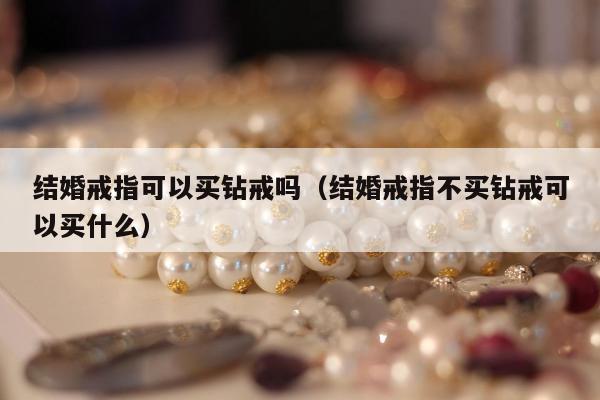 结婚戒指可以买钻戒吗（结婚戒指不买钻戒可以买什么）
