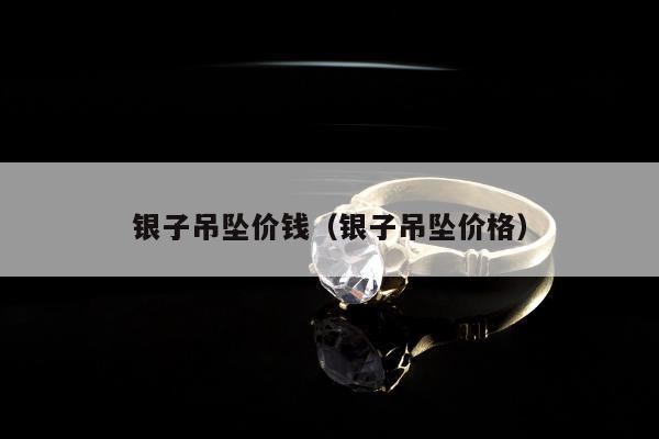 银子吊坠价钱（银子吊坠价格）