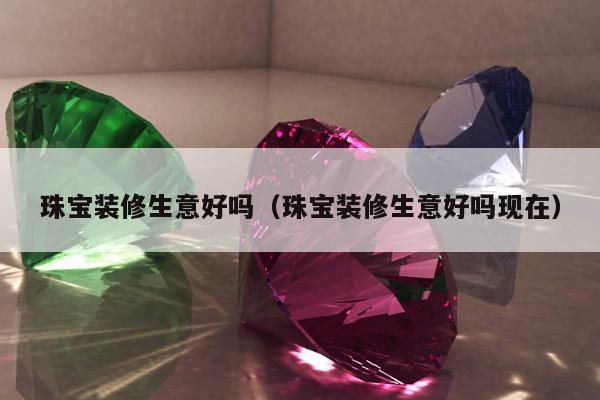 珠宝装修生意好吗（珠宝装修生意好吗现在）