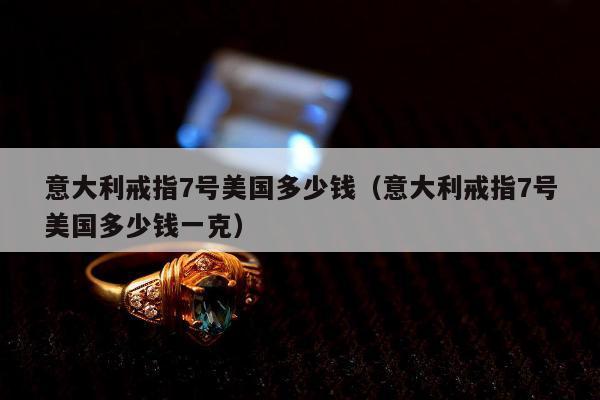 意大利戒指7号美国多少钱（意大利戒指7号美国多少钱一克）