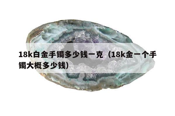 8k白金手镯多少钱一克（18k金一个手镯大概多少钱）"